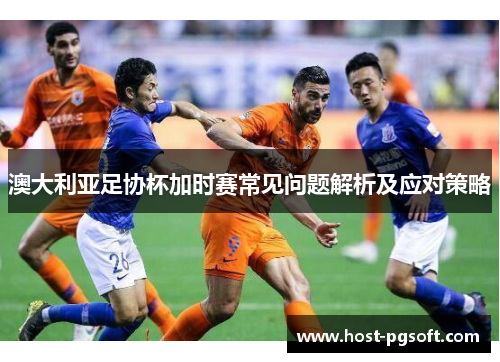 澳大利亚足协杯加时赛常见问题解析及应对策略