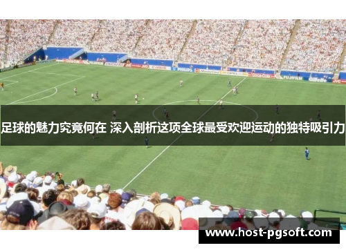 足球的魅力究竟何在 深入剖析这项全球最受欢迎运动的独特吸引力