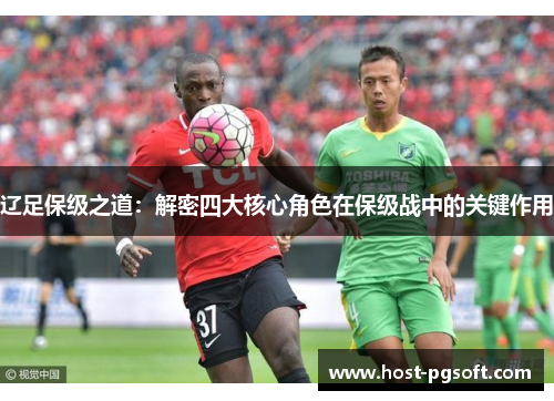 辽足保级之道:解密四大核心角色在保级战中的关键作用 辽足保级之道:解密四大核心角色在保级战中的关键作用