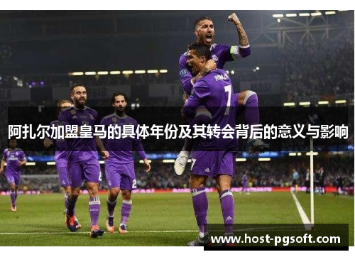 阿扎尔加盟皇马的具体年份及其转会背后的意义与影响 阿扎尔加盟皇马的具体年份及其转会背后的意义与影响