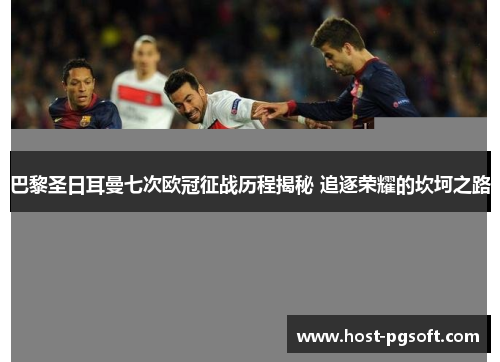 巴黎圣日耳曼七次欧冠征战历程揭秘 追逐荣耀的坎坷之路