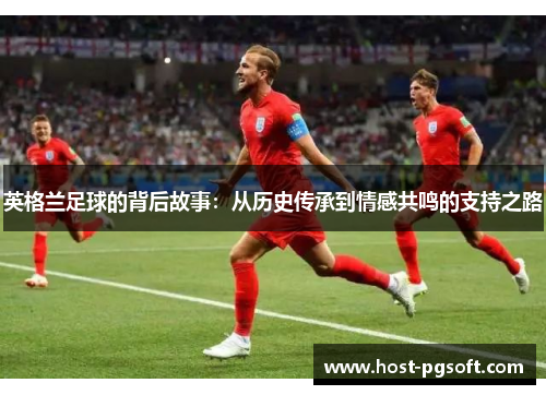 英格兰足球的背后故事：从历史传承到情感共鸣的支持之路