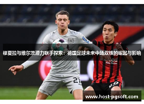 穆夏拉与维尔茨潜力联手探索:德国足球未来中场双核的崛起与影响 穆夏拉与维尔茨潜力联手探索:德国足球未来中场双核的崛起与影响