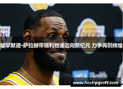 穆罕默德·萨拉赫带领利物浦迈向新纪元 力争再创辉煌