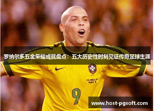 罗纳尔多五金荣耀成就盘点：五大历史性时刻见证传奇足球生涯