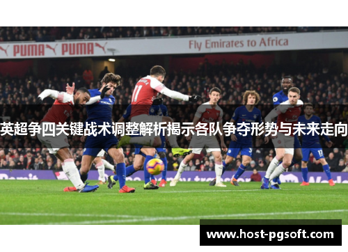 英超争四关键战术调整解析揭示各队争夺形势与未来走向